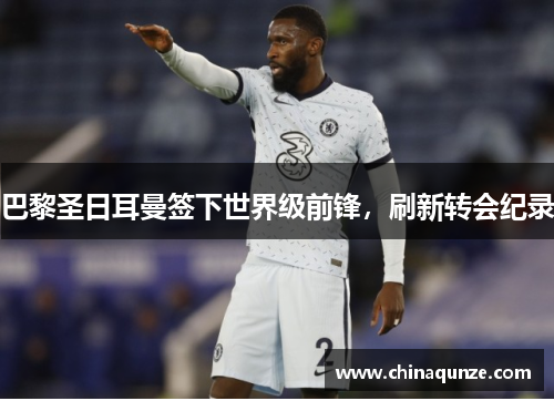 巴黎圣日耳曼签下世界级前锋，刷新转会纪录