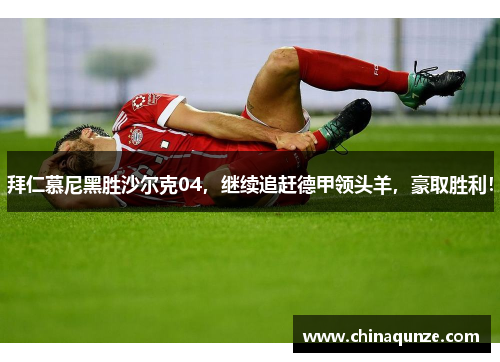 拜仁慕尼黑胜沙尔克04，继续追赶德甲领头羊，豪取胜利！