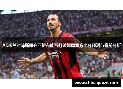 AC米兰对阵斯佩齐亚伊布能否打破僵局双方比分预测与赛前分析