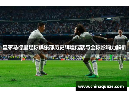 皇家马德里足球俱乐部历史辉煌成就与全球影响力解析