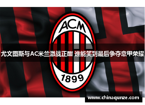尤文图斯与AC米兰激战正酣 谁能笑到最后争夺意甲荣耀