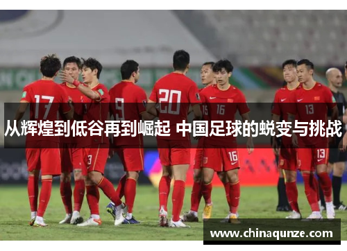 从辉煌到低谷再到崛起 中国足球的蜕变与挑战