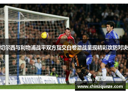 切尔西与利物浦战平双方互交白卷激战呈现精彩攻防对决