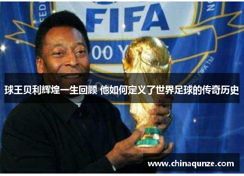 球王贝利辉煌一生回顾 他如何定义了世界足球的传奇历史