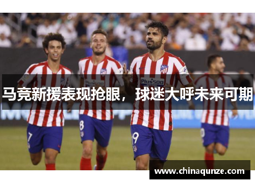 马竞新援表现抢眼，球迷大呼未来可期