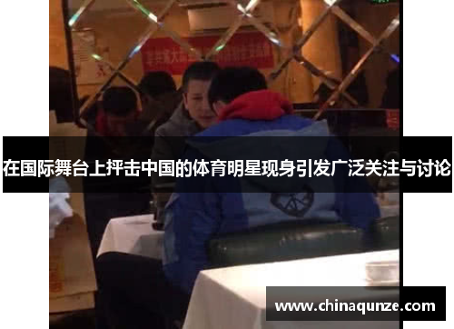 在国际舞台上抨击中国的体育明星现身引发广泛关注与讨论