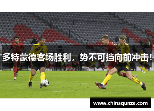 多特蒙德客场胜利，势不可挡向前冲击！