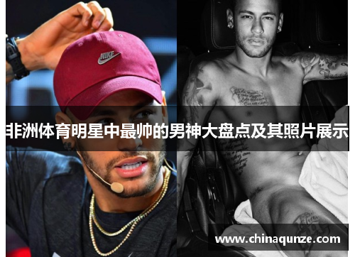 非洲体育明星中最帅的男神大盘点及其照片展示