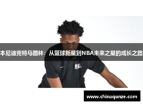 本尼迪克特马图林：从篮球新星到NBA未来之星的成长之路