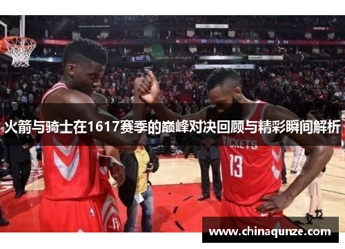 火箭与骑士在1617赛季的巅峰对决回顾与精彩瞬间解析