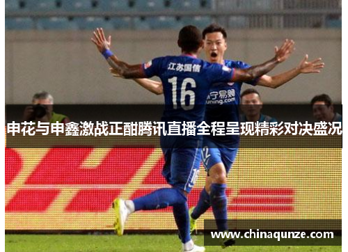 申花与申鑫激战正酣腾讯直播全程呈现精彩对决盛况
